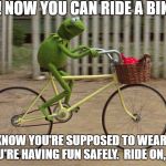kermit bike | WOW! NOW YOU CAN RIDE A BIKE TOO! AND YOU KNOW YOU'RE SUPPOSED TO WEAR A HELMET, SO YOU'RE HAVING FUN SAFELY.  RIDE ON, DUDE! | image tagged in kermit bike | made w/ Imgflip meme maker