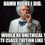 Did I really cheat on an ethics class exam? | DAMN RIGHT I DID. IT WOULD BE UNETHICAL TO WASTE CLASS TUITION LIKE THAT. | image tagged in mark twain,savage,fail,puns | made w/ Imgflip meme maker