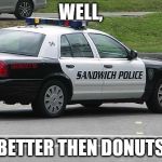 Sandwich Police | WELL, BETTER THEN DONUTS | image tagged in sandwich police | made w/ Imgflip meme maker