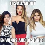 Kardashians | IT'S ALL ABOUT; CHICKEN WINGS AND DESIGNER JEANS! | image tagged in kardashians | made w/ Imgflip meme maker