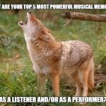 coyote howls | WHAT ARE YOUR TOP 5 MOST POWERFUL MUSICAL MEMORIES; AS A LISTENER AND/OR AS A PERFORMER? | image tagged in coyote howls | made w/ Imgflip meme maker