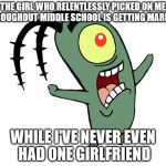 Spongebob planktons curse you  | THE GIRL WHO RELENTLESSLY PICKED ON ME THROUGHOUT MIDDLE SCHOOL IS GETTING MARRIED; WHILE I'VE NEVER EVEN HAD ONE GIRLFRIEND | image tagged in spongebob planktons curse you | made w/ Imgflip meme maker
