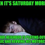 awake | WHEN IT'S SATURDAY MORNING; AND YOUR NEIGHBOR IS PLAYING OUTDATED MUSIC AND REVVING HIS MOTORCYCLE | image tagged in awake | made w/ Imgflip meme maker