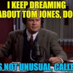 And now it's in your head - you're welcome :) | I KEEP DREAMING ABOUT TOM JONES, DOC; IT'S NOT UNUSUAL, CALLER... | image tagged in frasier,memes,tom jones,music,it's not unusual,tv | made w/ Imgflip meme maker