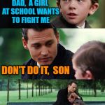 Humiliation 101 | DAD, A GIRL AT SCHOOL WANTS TO FIGHT ME DON'T DO IT, SON I'VE SEEN YOU FIGHT. SHE'LL KILL YOU | image tagged in memes,finding neverland | made w/ Imgflip meme maker