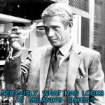 Steve McQueen  | SERIOUSLY,  WHAT  MAN  LOOKS   AT   MELANIA'S   SHOES ? | image tagged in steve mcqueen | made w/ Imgflip meme maker