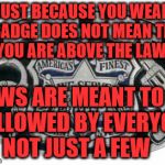 Police protect and serve | JUST BECAUSE YOU WEAR A BADGE DOES NOT MEAN THAT YOU ARE ABOVE THE LAW; LAWS ARE MEANT TO BE FOLLOWED BY EVERYONE    NOT JUST A FEW | image tagged in police protect and serve | made w/ Imgflip meme maker