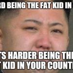 Sad Kim Jong Un | IT'S HARD BEING THE FAT KID IN SCHOOL; BUT ITS HARDER BEING THE ONLY FAT KID IN YOUR COUNTRY | image tagged in sad kim jong un | made w/ Imgflip meme maker