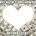 The love of money | THIS WILL BE THE FLORAL ARRANGEMENT; ON YOUR CASKET | image tagged in the love of money | made w/ Imgflip meme maker