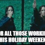 hunger games | FOR ALL THOSE WORKING THIS HOLIDAY WEEKEND | image tagged in hunger games | made w/ Imgflip meme maker