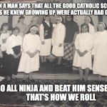 80/90's Catholic School | WHEN A MAN SAYS THAT ALL THE GOOD CATHOLIC SCHOOL GIRLS HE KNEW GROWING UP WERE ACTUALLY BAD GIRLS; WE GO ALL NINJA AND BEAT HIM SENSELESS  
       THAT'S HOW WE ROLL | image tagged in 80/90's catholic school | made w/ Imgflip meme maker