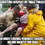 Harvey Rescue | DISGUSTING DISPLAY OF "MALE TOXICITY"; GO AWAY LIBERAL FEMINIST LOSERS... 
NO ONE WANTS YOU HERE | image tagged in harvey rescue | made w/ Imgflip meme maker