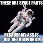 Astronaught | THESE ARE SPACE PANTS; BECAUSE MY ASS IS OUT OF THIS WORLD! | image tagged in astronaught | made w/ Imgflip meme maker