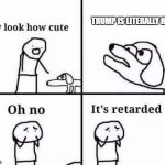 Oh no its retarded | TRUMP IS LITERALLY HITLER | image tagged in oh no its retarded,donald trump | made w/ Imgflip meme maker