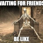 Skyrim Skele | WAITING FOR FRIENDS; BE LIKE | image tagged in skyrim skele | made w/ Imgflip meme maker