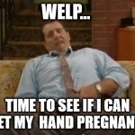 Al Bundy | WELP... TIME TO SEE IF I CAN GET MY  HAND PREGNANT... | image tagged in al bundy | made w/ Imgflip meme maker