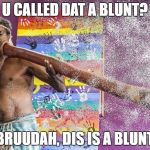 Aboriginal | U CALLED DAT A BLUNT? BRUUDAH, DIS IS A BLUNT | image tagged in aboriginal | made w/ Imgflip meme maker