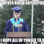 Graduation Speech | "I NEVER KNEW ANY OF YOU; AND I HOPE ALL OF YOU GO TO HELL" | image tagged in graduation speech | made w/ Imgflip meme maker