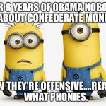 Sad Minions | FOR 8 YEARS OF OBAMA NOBODY CARED ABOUT CONFEDERATE MONUMENTS; NOW THEY'RE OFFENSIVE....REALLY!   WHAT PHONIES. | image tagged in sad minions | made w/ Imgflip meme maker