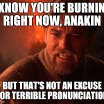 Ayhaychoo!!!!!!!!!!!!!!!!!!!!!!!!!!!!!!!!!! | I KNOW YOU'RE BURNING RIGHT NOW, ANAKIN; BUT THAT'S NOT AN EXCUSE FOR TERRIBLE PRONUNCIATION | image tagged in obi | made w/ Imgflip meme maker