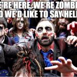 zombies | WE'RE HERE, WE'RE ZOMBIES AND WE'D LIKE TO SAY HELLO! | image tagged in zombies | made w/ Imgflip meme maker