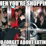 zombies at door  | WHEN YOU'RE SHOPPING; YOU FORGET ABOUT EATING! | image tagged in zombies at door | made w/ Imgflip meme maker