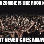 zOMBIES | BEING A ZOMBIE IS LIKE ROCK N' ROLL; IT NEVER GOES AWAY | image tagged in zombies | made w/ Imgflip meme maker