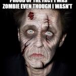 zombies be like | I STARTED TO BE REALLY PROUD OF THE FACT I WAS ZOMBIE EVEN THOUGH I WASN'T | image tagged in zombies be like | made w/ Imgflip meme maker