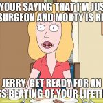 Beth starts a fight with Jerry | SO YOUR SAYING THAT I'M JUST A HORSE SURGEON AND MORTY IS RETARDED; JERRY, GET READY FOR AN ASS BEATING OF YOUR LIFETIME | image tagged in rick and morty,husband,battered husband,spouse | made w/ Imgflip meme maker