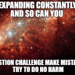 the universe | EXPANDING CONSTANTLY AND SO CAN YOU; QUESTION CHALLENGE MAKE MISTAKES   TRY TO DO NO HARM | image tagged in the universe | made w/ Imgflip meme maker