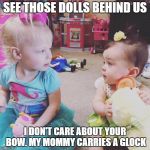 Little Duck Fires Back | SEE THOSE DOLLS BEHIND US; I DON'T CARE ABOUT YOUR BOW. MY MOMMY CARRIES A GLOCK | image tagged in duck babies,memes,funny,lol so funny,i see dead people | made w/ Imgflip meme maker