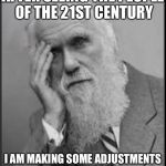 darwin facepalm | AFTER SEEING THE PEOPLE OF THE 21ST CENTURY; I AM MAKING SOME ADJUSTMENTS TO MY THEORY | image tagged in darwin facepalm | made w/ Imgflip meme maker