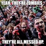 Zombies | YEAH, THEY'RE ZOMBIES . THEY'RE ALL MESSED UP. | image tagged in zombies | made w/ Imgflip meme maker