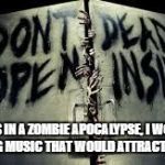 zombiesinside | IF I WAS IN A ZOMBIE APOCALYPSE, I WOULDN'T BE PLAYING MUSIC THAT WOULD ATTRACT ZOMBIES. | image tagged in zombiesinside | made w/ Imgflip meme maker