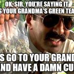 Everything you say may be used against you | OK, SIR, YOU'RE SAYING IT IS YOUR GRANDMA'S GREEN TEA? LET'S GO TO YOUR GRANDMA AND HAVE A DAMN CUP | image tagged in drug police | made w/ Imgflip meme maker