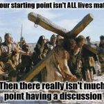 Jesus working | If your starting point isn't ALL lives matter; Then there really isn't much point having a discussion | image tagged in jesus working | made w/ Imgflip meme maker