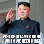 Kim jong un | WHERE IS JAMES BOND WHEN WE NEED HIM? | image tagged in kim jong un | made w/ Imgflip meme maker