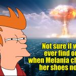 Fry what if nuclear bomb | Not sure if we ever find out when Melania changed her shoes now? | image tagged in fry what if nuclear bomb | made w/ Imgflip meme maker