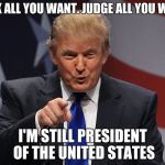 MAGA | TALK ALL YOU WANT. JUDGE ALL YOU WANT; I'M STILL PRESIDENT OF THE UNITED STATES | image tagged in offended againreally  get over it,maga,president trump,donald trump | made w/ Imgflip meme maker