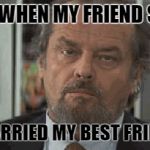 Annoyed Jack | ME...WHEN MY FRIEND SAYS; "I MARRIED MY BEST FRIEND!" | image tagged in annoyed jack | made w/ Imgflip meme maker