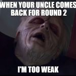PALPATINE TOO WEAK | WHEN YOUR UNCLE COMES BACK FOR ROUND 2; I'M TOO WEAK | image tagged in palpatine too weak | made w/ Imgflip meme maker