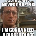 Jaws binge party! | ALL THE JAWS MOVIES ON NETFLIX; I'M GONNA NEED A BIGGER BINGE | image tagged in bigger boat,jaws,binge watching | made w/ Imgflip meme maker
