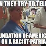 Arrested Nurse | WHEN THEY TRY TO TELL YOU; THE FOUNDATION OF AMERICA ISN'T BUILT ON A RACIST PATRIARCHY | image tagged in arrested nurse | made w/ Imgflip meme maker