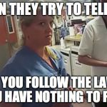 Arrested Nurse | WHEN THEY TRY TO TELL YOU; IF YOU FOLLOW THE LAW YOU HAVE NOTHING TO FEAR | image tagged in arrested nurse | made w/ Imgflip meme maker