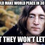 John Lennon | I COULD MAKE WORLD PEACE IN 30 DAYS BUT THEY WON'T LET ME | image tagged in john lennon | made w/ Imgflip meme maker