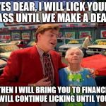 there no such thing as free lunch, Grandma | YES DEAR, I WILL LICK YOUR ASS UNTIL WE MAKE A DEAL; AND THEN I WILL BRING YOU TO FINANCE AND THEY WILL CONTINUE LICKING UNTIL YOU SIGN | image tagged in car salesmen | made w/ Imgflip meme maker