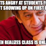 First Day | GETS ANGRY AT STUDENTS FOR NOT SHOWING UP ON FIRST DAY; THEN REALIZES CLASS IS ONLINE | image tagged in memes,really evil college teacher | made w/ Imgflip meme maker