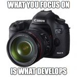 Picture of a camera  | WHAT YOU FOCUS ON; IS WHAT DEVELOPS | image tagged in picture of a camera | made w/ Imgflip meme maker