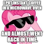 Pinkie Pie Sunglasses | I PUT INSTANT COFFEE IN A MICROWAVE OVEN; AND ALMOST WENT BACK IN TIME. | image tagged in pinkie pie sunglasses | made w/ Imgflip meme maker