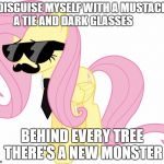 disguised fluttershy | I  DISGUISE MYSELF WITH A MUSTACHE, A TIE AND DARK GLASSES; BEHIND EVERY TREE THERE'S A NEW MONSTER | image tagged in disguised fluttershy | made w/ Imgflip meme maker